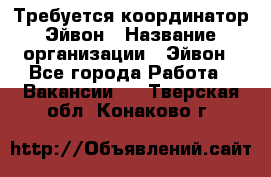 Требуется координатор Эйвон › Название организации ­ Эйвон - Все города Работа » Вакансии   . Тверская обл.,Конаково г.